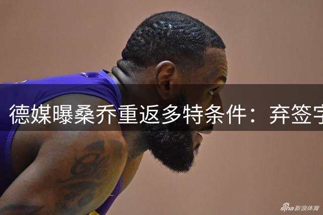 德媒曝桑乔重返多特条件：弃签字费接受绩效合约