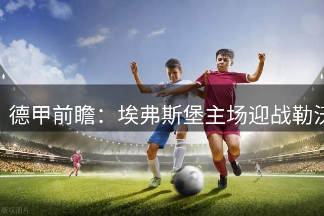 德甲前瞻：埃弗斯堡主场迎战勒沃库森，后程成决胜关键