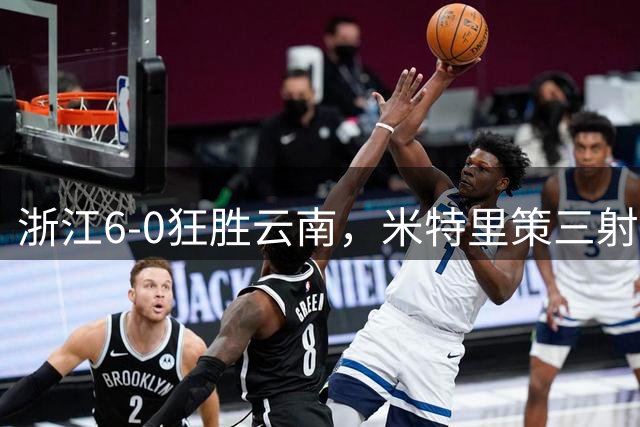 浙江6-0狂胜云南，米特里策三射一传，托西奇四传一射