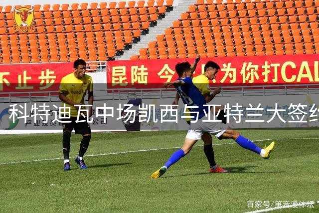 科特迪瓦中场凯西与亚特兰大签约三年含续约条款
