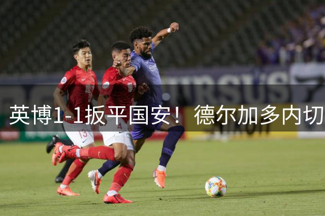 英博1-1扳平国安！德尔加多内切左脚兜射轰出无解世界波